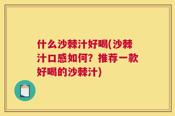 什么沙棘汁好喝(沙棘汁口感如何?推荐一款好喝的沙棘汁)