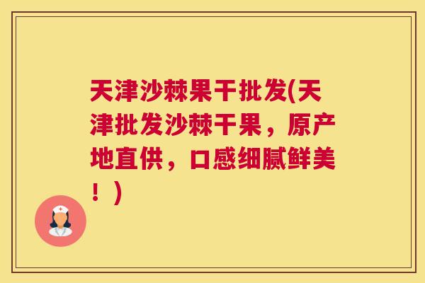 天津沙棘果干批发(天津批发沙棘干果,原产地直供,口感细腻鲜美!)
