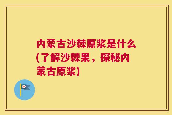 内蒙古沙棘原浆是什么(了解沙棘果，探秘内蒙古原浆)