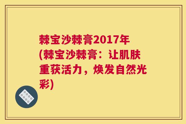 棘宝沙棘膏2017年(棘宝沙棘膏：让肌肤重获活力，焕发自然光彩)