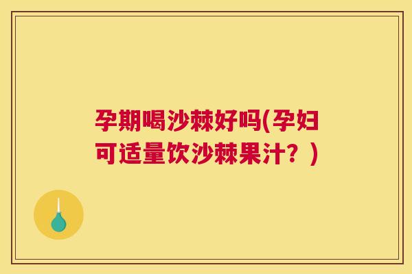 孕期喝沙棘好吗(孕妇可适量饮沙棘果汁？)