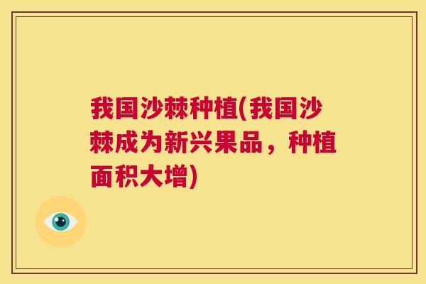我国沙棘种植(我国沙棘成为新兴果品，种植面积大增)