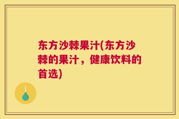 东方沙棘果汁(东方沙棘的果汁，健康饮料的首选)