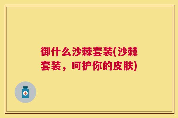 御什么沙棘套装(沙棘套装，呵护你的皮肤)