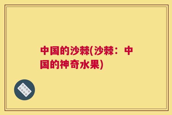中国的沙棘(沙棘:中国的神奇水果)