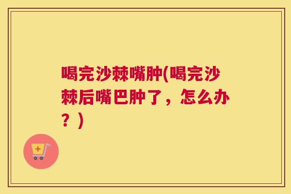 喝完沙棘嘴肿(喝完沙棘后嘴巴肿了,怎么办?)