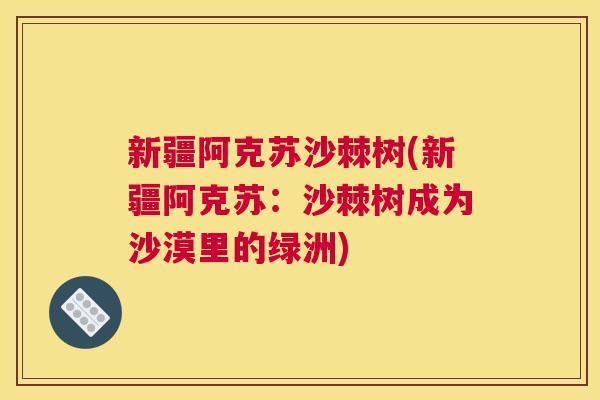 新疆阿克苏沙棘树(新疆阿克苏:沙棘树成为沙漠里的绿洲) 新疆阿克苏沙棘树(新疆阿克苏:沙棘树成为沙漠里的绿洲)