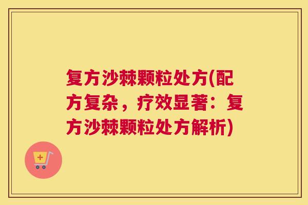 复方沙棘颗粒处方(配方复杂,疗效显著:复方沙棘颗粒处方解析)
