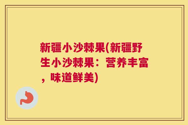 新疆小沙棘果(新疆野生小沙棘果：营养丰富，味道鲜美)