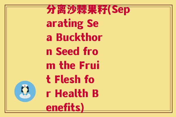 分离沙棘果籽(Separating Sea Buckthorn Seed from the Fruit Flesh for Health Benefits) 分离沙棘果籽(Separating Sea Buckthorn Seed from the Fruit Flesh for Health Benefits)
