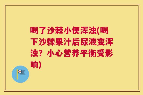 喝了沙棘小便浑浊(喝下沙棘果汁后尿液变浑浊?小心营养平衡受影响)