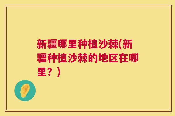 新疆哪里种植沙棘(新疆种植沙棘的地区在哪里？)