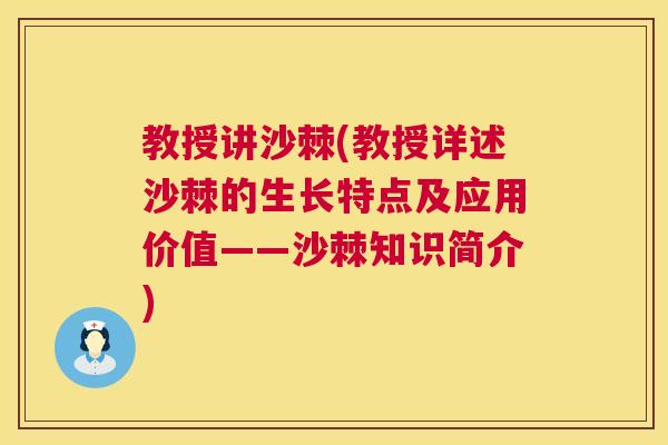 教授讲沙棘(教授详述沙棘的生长特点及应用价值——沙棘知识简介)