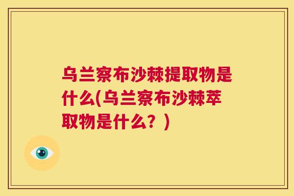 乌兰察布沙棘提取物是什么(乌兰察布沙棘萃取物是什么？)