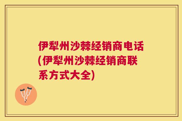 伊犁州沙棘经销商电话(伊犁州沙棘经销商联系方式大全)