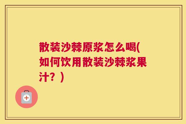 散装沙棘原浆怎么喝(如何饮用散装沙棘浆果汁？)