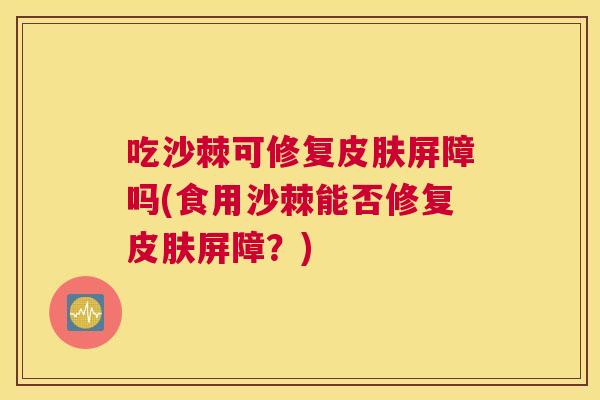 吃沙棘可修复皮肤屏障吗(食用沙棘能否修复皮肤屏障？)