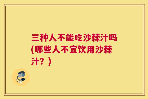 三种人不能吃沙棘汁吗(哪些人不宜饮用沙棘汁？)