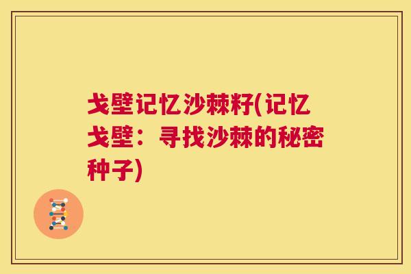 戈壁记忆沙棘籽(记忆戈壁：寻找沙棘的秘密种子)