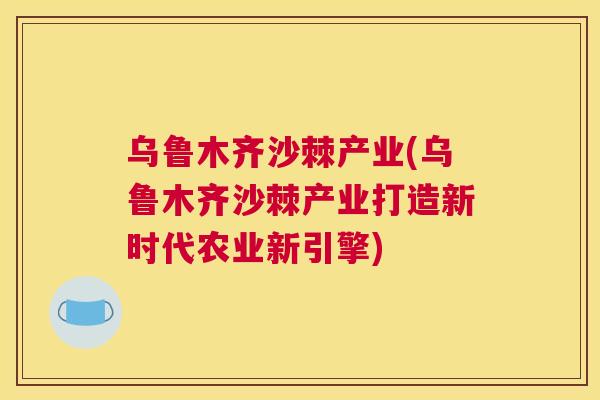 乌鲁木齐沙棘产业(乌鲁木齐沙棘产业打造新时代农业新引擎)