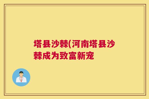 塔县沙棘(河南塔县沙棘成为致富新宠 塔县沙棘(河南塔县沙棘成为致富新宠