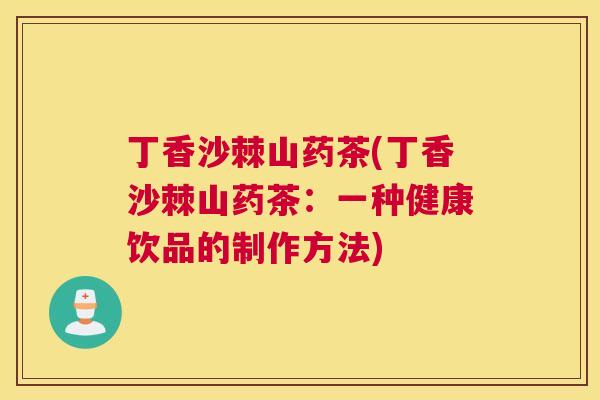 丁香沙棘山药茶(丁香沙棘山药茶：一种健康饮品的制作方法)