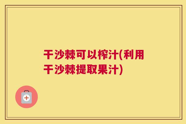 干沙棘可以榨汁(利用干沙棘提取果汁)