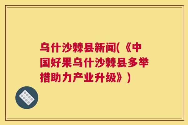 乌什沙棘县新闻(《中国好果乌什沙棘县多举措助力产业升级》)