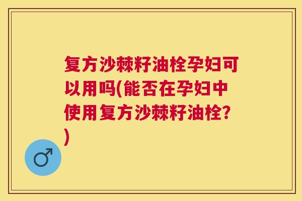 复方沙棘籽油栓孕妇可以用吗(能否在孕妇中使用复方沙棘籽油栓?) 复方沙棘籽油栓孕妇可以用吗(能否在孕妇中使用复方沙棘籽油栓?)