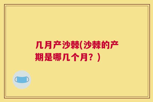 几月产沙棘(沙棘的产期是哪几个月?)