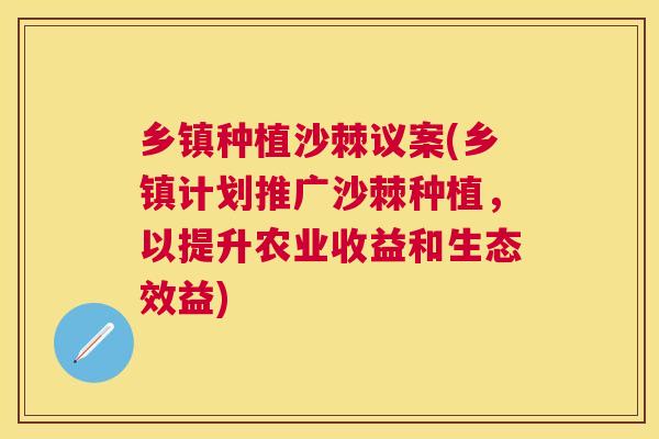 乡镇种植沙棘议案(乡镇计划推广沙棘种植,以提升农业收益和生态效益)