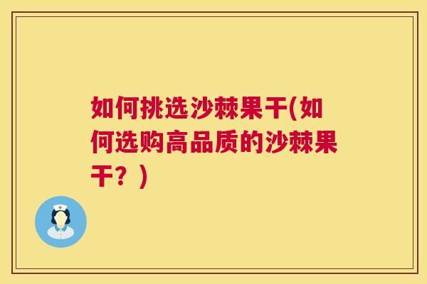 如何挑选沙棘果干(如何选购高品质的沙棘果干?)