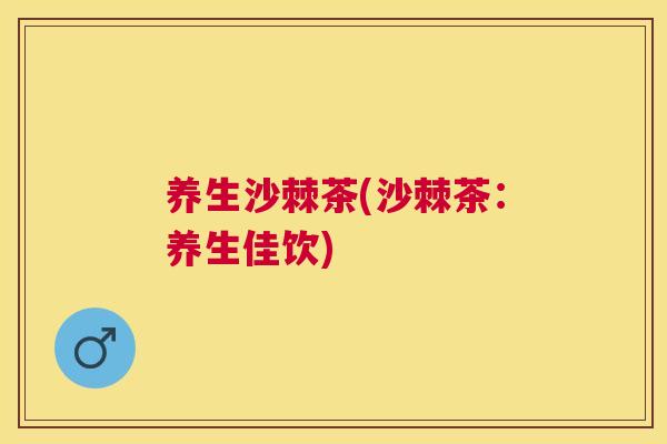 养生沙棘茶(沙棘茶:养生佳饮)