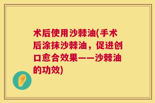 术后使用沙棘油(手术后涂抹沙棘油，促进创口愈合效果——沙棘油的功效)