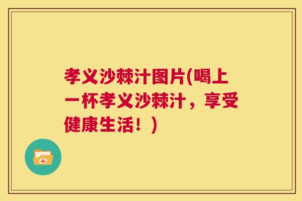 孝义沙棘汁图片(喝上一杯孝义沙棘汁,享受健康生活!)