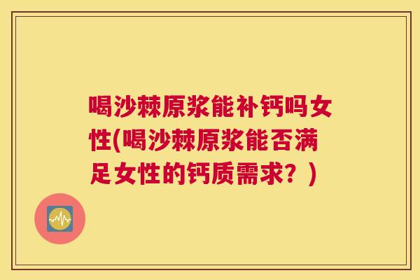 喝沙棘原浆能补钙吗女性(喝沙棘原浆能否满足女性的钙质需求?)