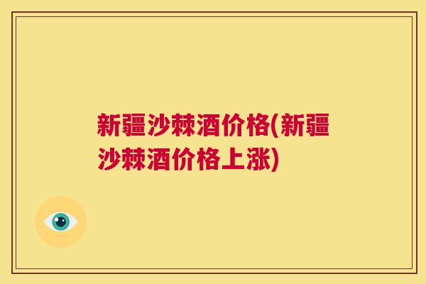 新疆沙棘酒价格(新疆沙棘酒价格上涨)