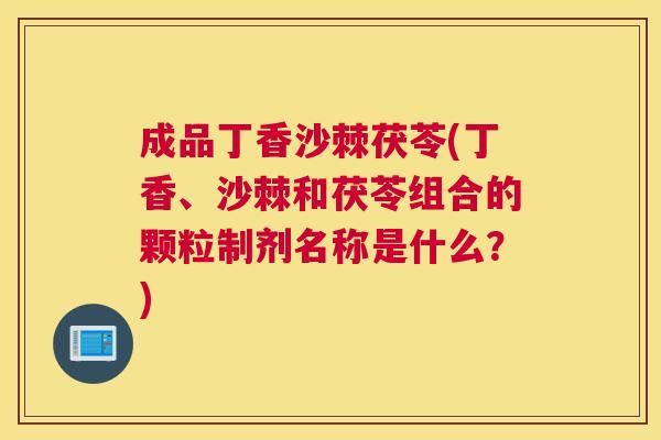成品丁香沙棘茯苓(丁香、沙棘和茯苓组合的颗粒制剂名称是什么？)