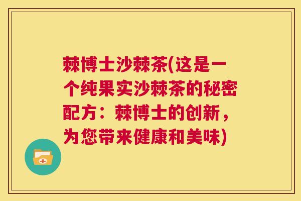 棘博士沙棘茶(这是一个纯果实沙棘茶的秘密配方:棘博士的创新,为您带来健康和美味)