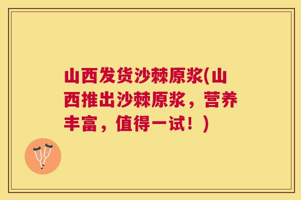 山西发货沙棘原浆(山西推出沙棘原浆，营养丰富，值得一试！)