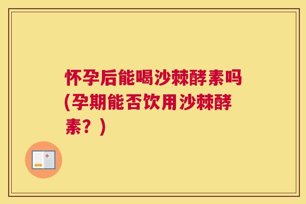 怀孕后能喝沙棘酵素吗(孕期能否饮用沙棘酵素？)
