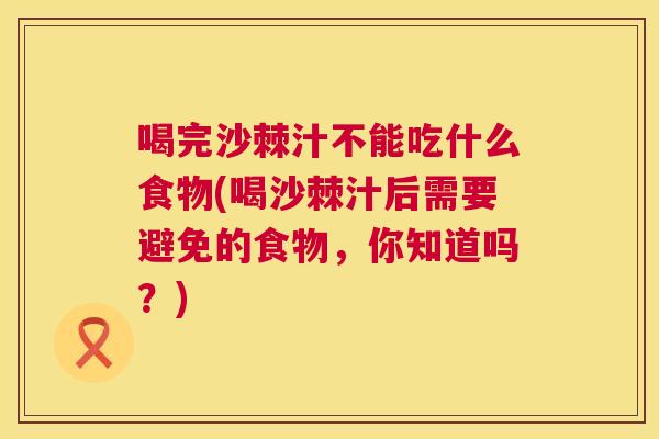 喝完沙棘汁不能吃什么食物(喝沙棘汁后需要避免的食物，你知道吗？)