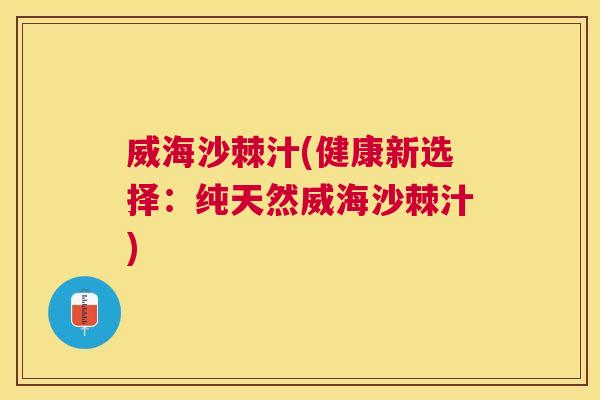 威海沙棘汁(健康新选择:纯天然威海沙棘汁)
