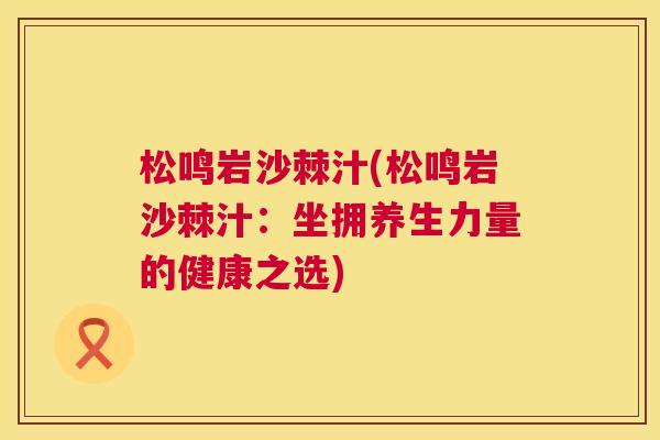 松鸣岩沙棘汁(松鸣岩沙棘汁：坐拥养生力量的健康之选)