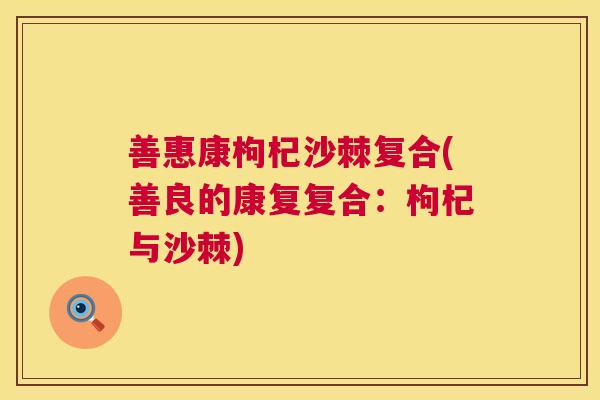 善惠康枸杞沙棘复合(善良的康复复合：枸杞与沙棘)
