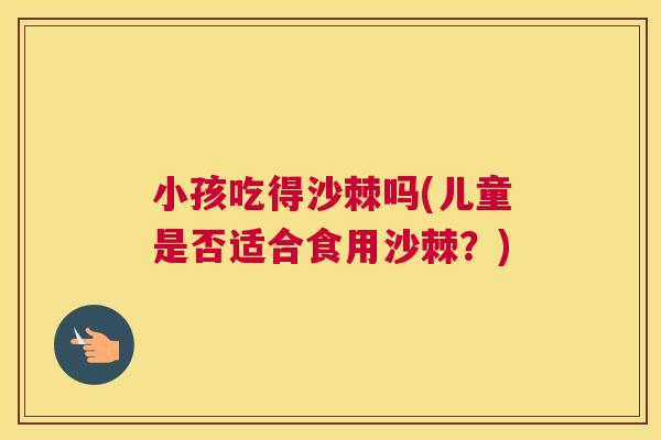 小孩吃得沙棘吗(儿童是否适合食用沙棘？)