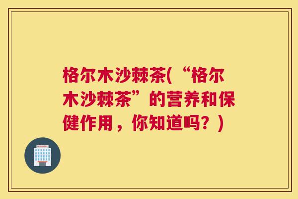 格尔木沙棘茶(“格尔木沙棘茶”的营养和保健作用,你知道吗?)