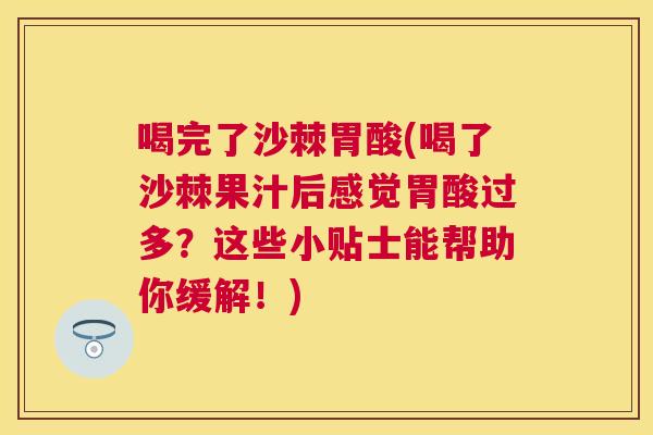 喝完了沙棘胃酸(喝了沙棘果汁后感觉胃酸过多？这些小贴士能帮助你缓解！)