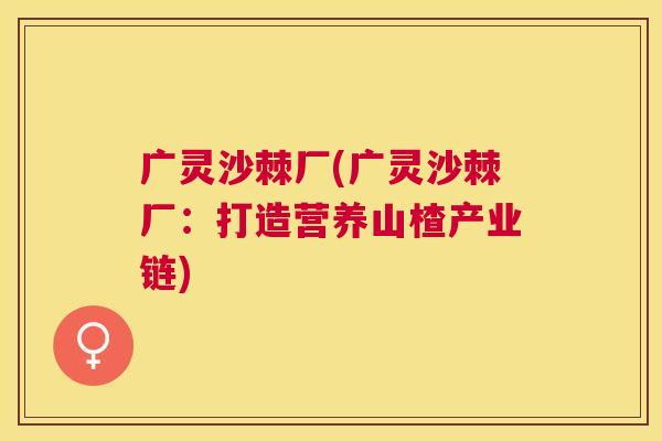 广灵沙棘厂(广灵沙棘厂：打造营养山楂产业链)