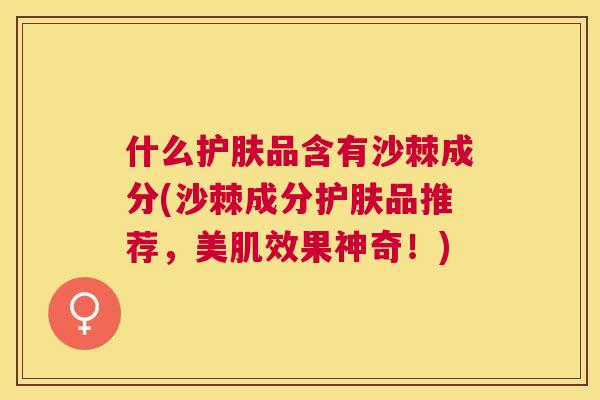什么护肤品含有沙棘成分(沙棘成分护肤品推荐，美肌效果神奇！)